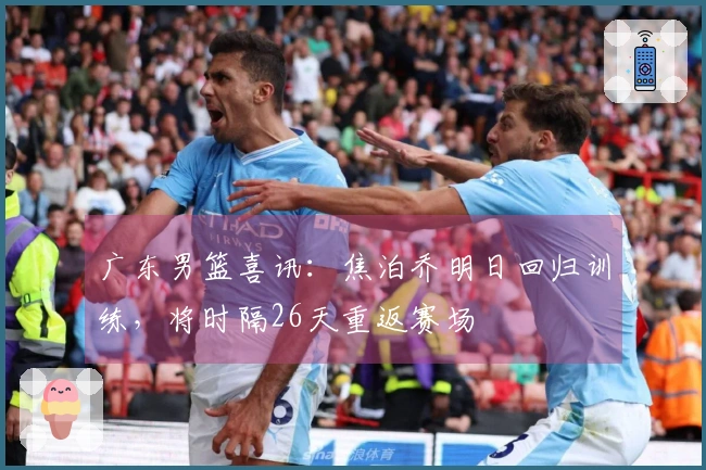 广东男篮喜讯：焦泊乔明日回归训练，将时隔26天重返赛场