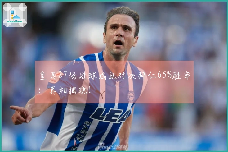 皇马27场进球成就对决拜仁65%胜率：真相揭晓！