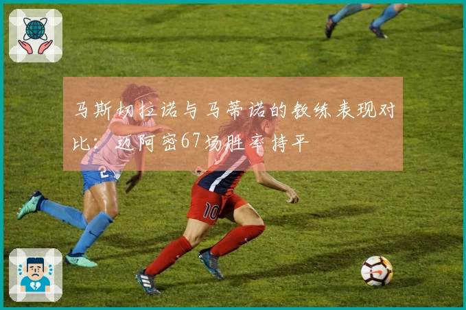 马斯切拉诺与马蒂诺的教练表现对比：迈阿密67场胜率持平