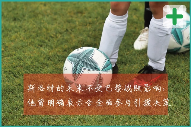 斯洛特的未来不受巴黎战败影响，他曾明确表示会全面参与引援决策。