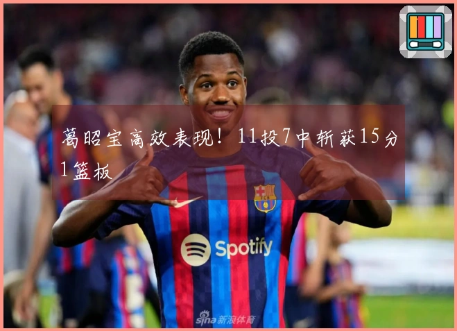 葛昭宝高效表现！11投7中斩获15分1篮板