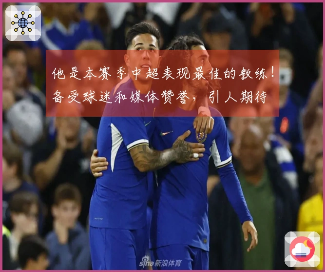 他是本赛季中超表现最佳的教练！备受球迷和媒体赞誉，引人期待
