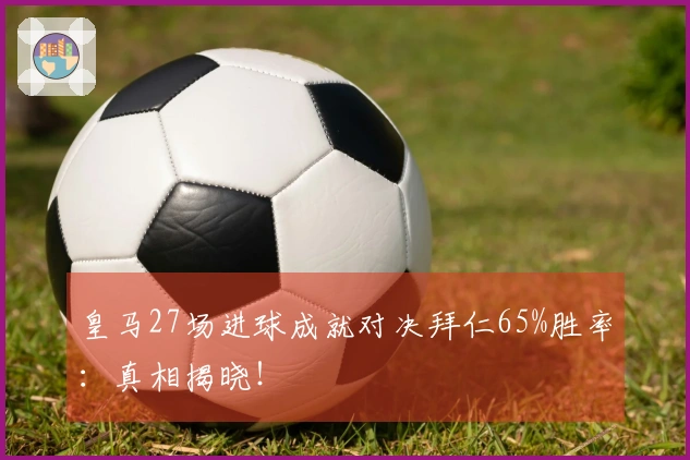 皇马27场进球成就对决拜仁65%胜率：真相揭晓！