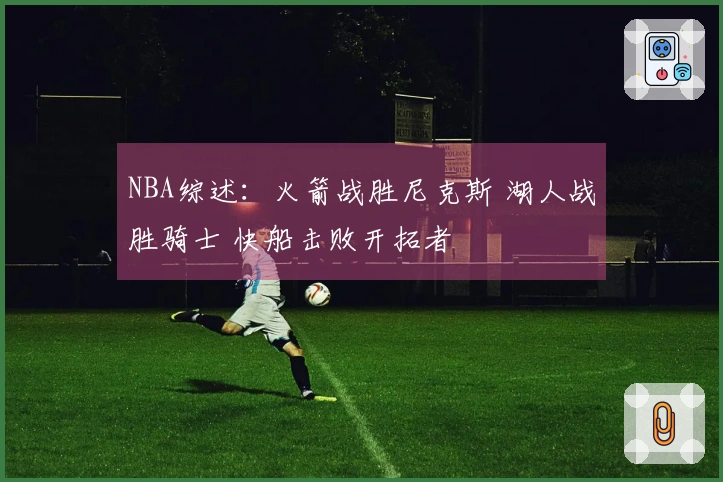 NBA综述：火箭战胜尼克斯 湖人战胜骑士 快船击败开拓者
