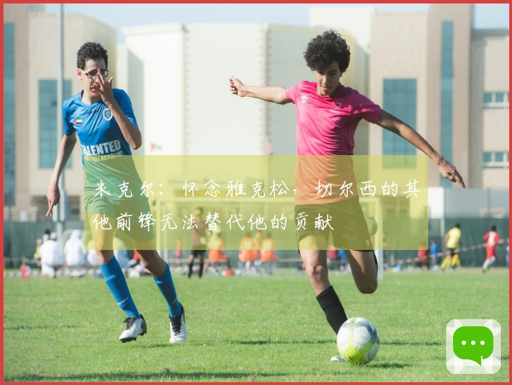 米克尔：怀念雅克松，切尔西的其他前锋无法替代他的贡献