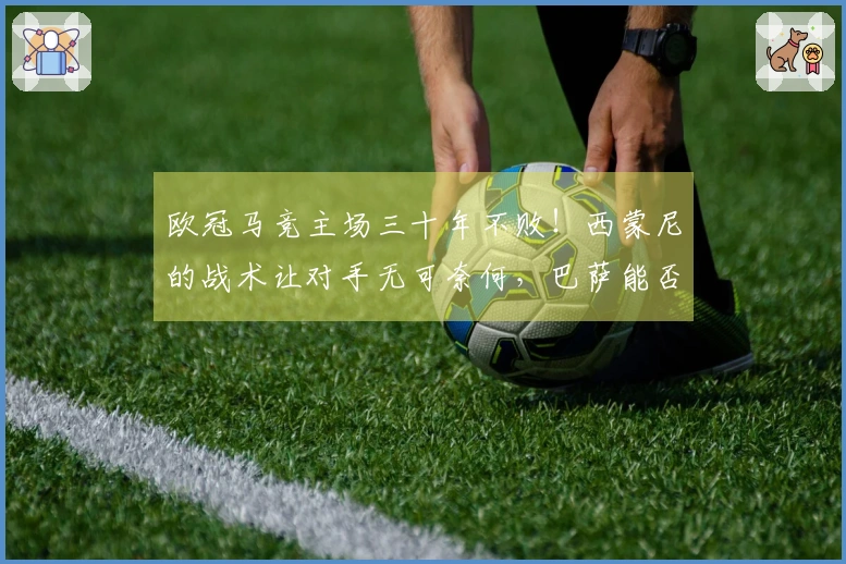 欧冠马竞主场三十年不败！西蒙尼的战术让对手无可奈何，巴萨能否逆风翻盘？