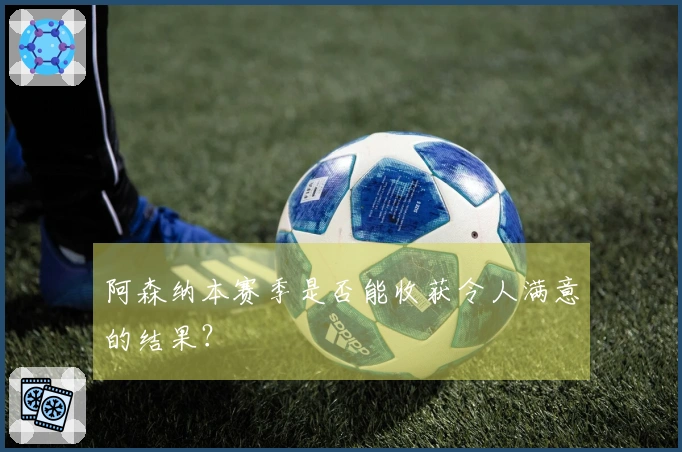 阿森纳本赛季是否能收获令人满意的结果？