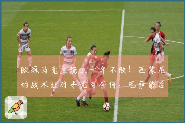 欧冠马竞主场三十年不败！西蒙尼的战术让对手无可奈何，巴萨能否逆风翻盘？