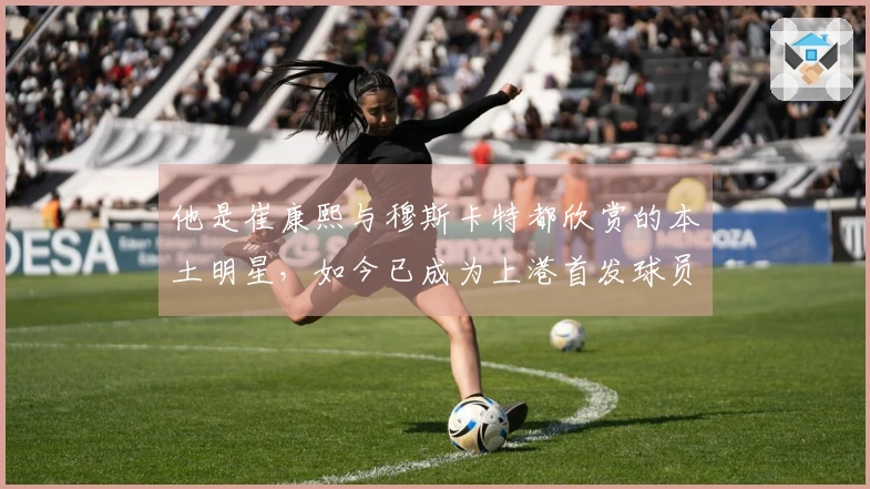 他是崔康熙与穆斯卡特都欣赏的本土明星，如今已成为上港首发球员