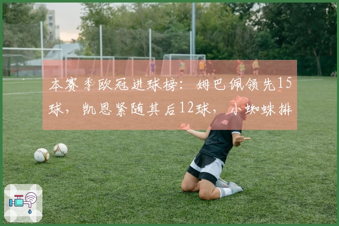 本赛季欧冠进球榜：姆巴佩领先15球，凯恩紧随其后12球，小蜘蛛排名第三9球