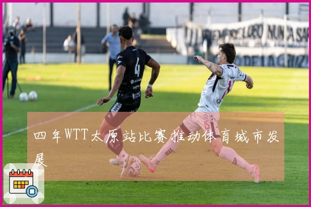 四年WTT太原站比赛推动体育城市发展