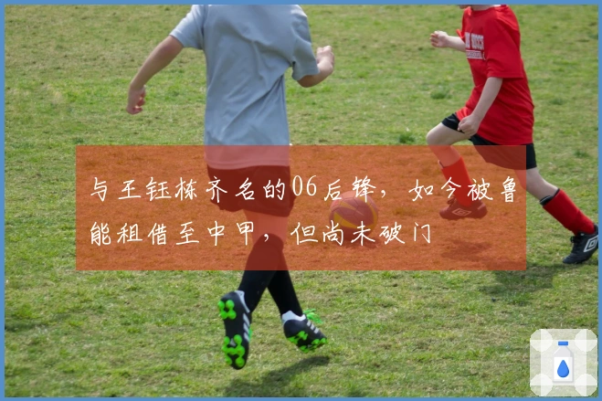 与王钰栋齐名的06后锋，如今被鲁能租借至中甲，但尚未破门