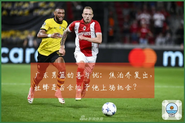 广东男篮的喜与忧：焦泊乔复出，杜锋是否会给予他上场机会？