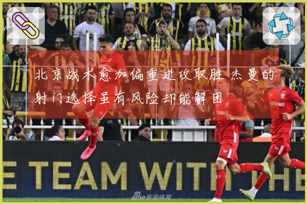 北京战术愈加偏重进攻取胜 杰曼的射门选择虽有风险却能解困