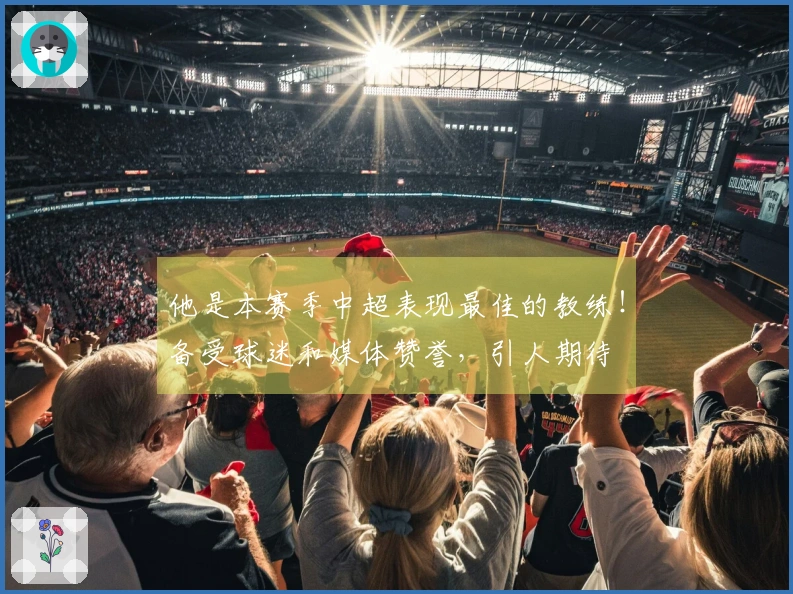 他是本赛季中超表现最佳的教练！备受球迷和媒体赞誉，引人期待