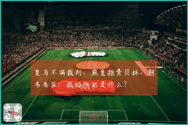 皇马不满裁判，熊皇指责贝林，阿韦洛亚：我的印记是什么？