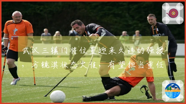 武汉三镇门将位置迎来久违的强援，方镜淇状态欠佳，有望担当重任