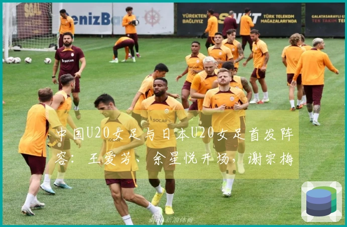 中国U20女足与日本U20女足首发阵容：王爱芳、余星悦开场，谢宗梅参赛