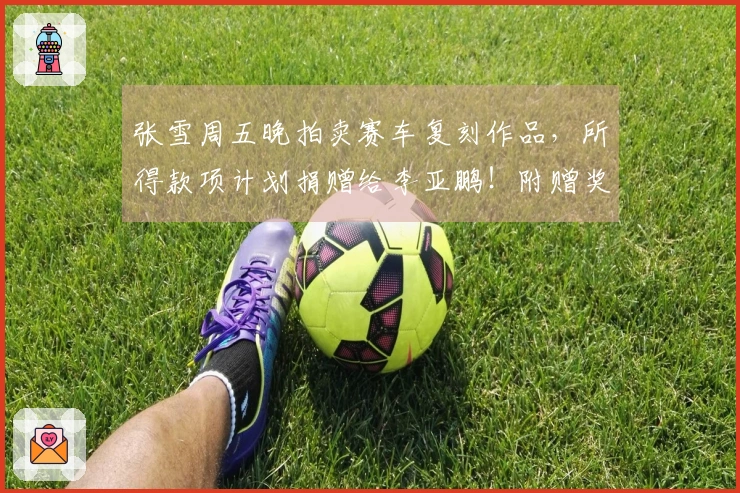 张雪周五晚拍卖赛车复刻作品，所得款项计划捐赠给李亚鹏！附赠奖杯和签名帽