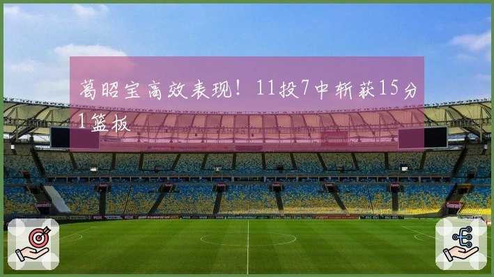 葛昭宝高效表现！11投7中斩获15分1篮板