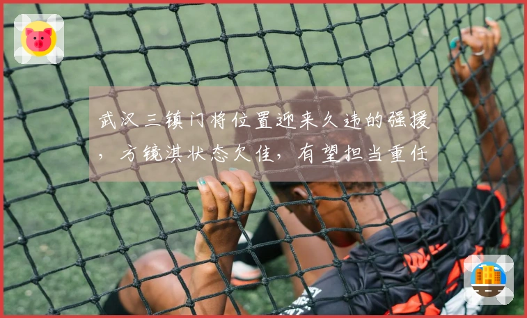 武汉三镇门将位置迎来久违的强援，方镜淇状态欠佳，有望担当重任