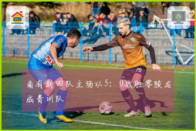 南有新田队主场以5：0战胜零陵龙成青训队